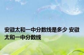 安徽太和一中分数线是多少 安徽太和一中分数线 