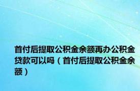 首付后提取公积金余额再办公积金贷款可以吗（首付后提取公积金余额）