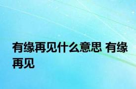 有缘再见什么意思 有缘再见 