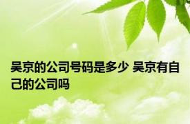 吴京的公司号码是多少 吴京有自己的公司吗 