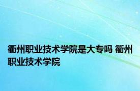 衢州职业技术学院是大专吗 衢州职业技术学院 