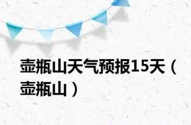 壶瓶山天气预报15天（壶瓶山）