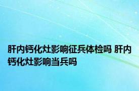 肝内钙化灶影响征兵体检吗 肝内钙化灶影响当兵吗 