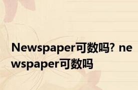 Newspaper可数吗? newspaper可数吗 