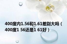 400度内1.56和1.61差别大吗（400度1 56还是1 61好）