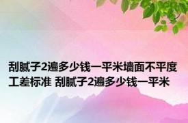 刮腻子2遍多少钱一平米墙面不平度工差标准 刮腻子2遍多少钱一平米 