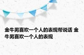 金牛男喜欢一个人的表现帮说话 金牛男喜欢一个人的表现 