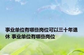 事业单位有哪些岗位可以三十年退休 事业单位有哪些岗位 