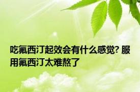 吃氟西汀起效会有什么感觉? 服用氟西汀太难熬了 