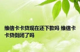 维信卡卡贷现在还下款吗 维信卡卡贷倒闭了吗 