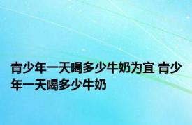 青少年一天喝多少牛奶为宜 青少年一天喝多少牛奶 