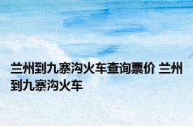 兰州到九寨沟火车查询票价 兰州到九寨沟火车 