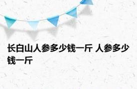 长白山人参多少钱一斤 人参多少钱一斤 