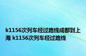 k1156次列车经过路线成都到上海 k1156次列车经过路线 