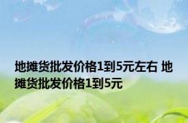 地摊货批发价格1到5元左右 地摊货批发价格1到5元 