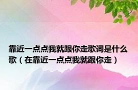 靠近一点点我就跟你走歌词是什么歌（在靠近一点点我就跟你走）