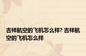 吉祥航空的飞机怎么样? 吉祥航空的飞机怎么样 