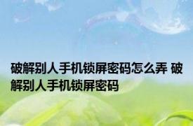 破解别人手机锁屏密码怎么弄 破解别人手机锁屏密码 