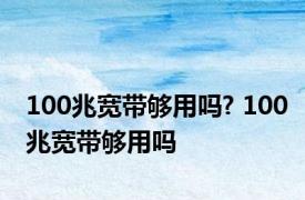 100兆宽带够用吗? 100兆宽带够用吗 