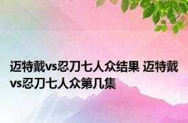 迈特戴vs忍刀七人众结果 迈特戴vs忍刀七人众第几集 