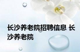 长沙养老院招聘信息 长沙养老院 