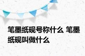 笔墨纸砚号称什么 笔墨纸砚叫做什么