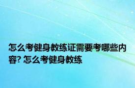 怎么考健身教练证需要考哪些内容? 怎么考健身教练 