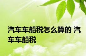 汽车车船税怎么算的 汽车车船税 