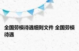 全国劳模待遇细则文件 全国劳模待遇 