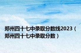 郑州四十七中录取分数线2023（郑州四十七中录取分数）