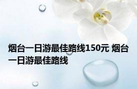 烟台一日游最佳路线150元 烟台一日游最佳路线 