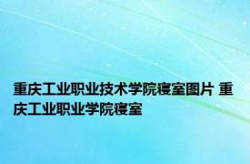 重庆工业职业技术学院寝室图片 重庆工业职业学院寝室 