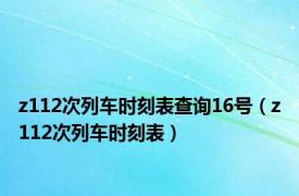 z112次列车时刻表查询16号（z112次列车时刻表）