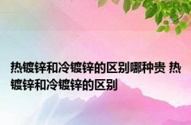 热镀锌和冷镀锌的区别哪种贵 热镀锌和冷镀锌的区别 