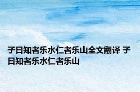 子曰知者乐水仁者乐山全文翻译 子曰知者乐水仁者乐山 