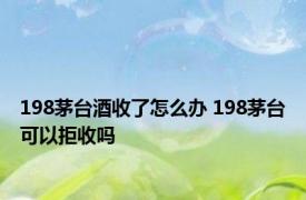 198茅台酒收了怎么办 198茅台可以拒收吗 