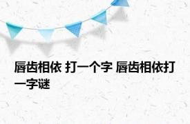 唇齿相依 打一个字 唇齿相依打一字谜 