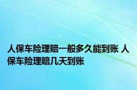 人保车险理赔一般多久能到账 人保车险理赔几天到账 