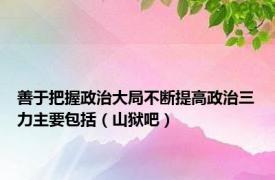 善于把握政治大局不断提高政治三力主要包括（山狱吧）