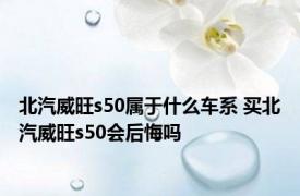 北汽威旺s50属于什么车系 买北汽威旺s50会后悔吗 