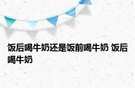 饭后喝牛奶还是饭前喝牛奶 饭后喝牛奶 