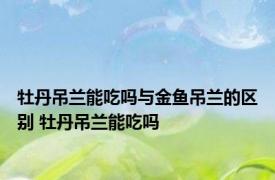 牡丹吊兰能吃吗与金鱼吊兰的区别 牡丹吊兰能吃吗 