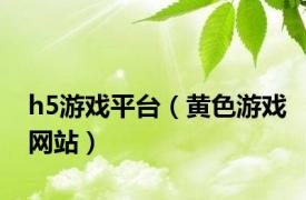 h5游戏平台（黄色游戏网站）