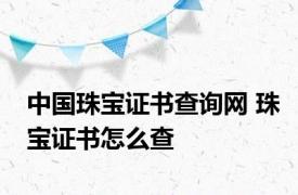 中国珠宝证书查询网 珠宝证书怎么查