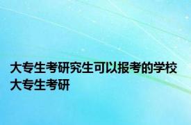 大专生考研究生可以报考的学校 大专生考研 