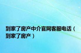 到家了房产中介官网客服电话（到家了房产）