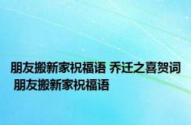 朋友搬新家祝福语 乔迁之喜贺词 朋友搬新家祝福语 