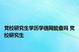 党校研究生学历学信网能查吗 党校研究生 