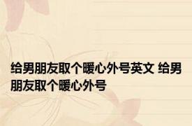 给男朋友取个暖心外号英文 给男朋友取个暖心外号 