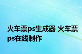 火车票ps生成器 火车票ps在线制作 